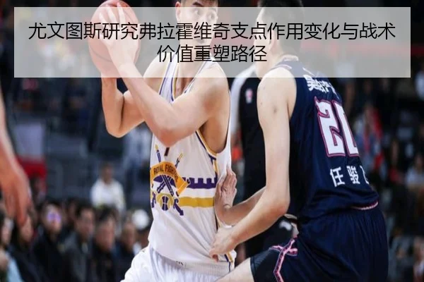 尤文图斯研究弗拉霍维奇支点作用变化与战术价值重塑路径