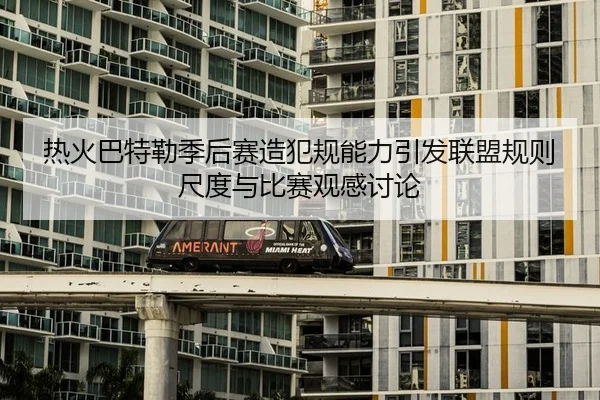 热火巴特勒季后赛造犯规能力引发联盟规则尺度与比赛观感讨论