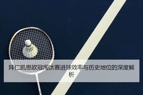 拜仁凯恩欧冠淘汰赛进球效率与历史地位的深度解析