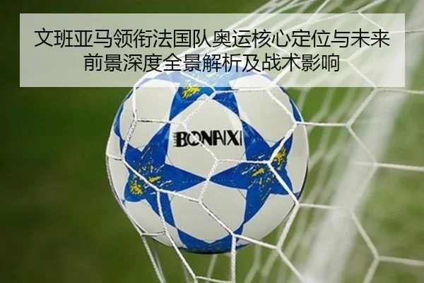 文班亚马领衔法国队奥运核心定位与未来前景深度全景解析及战术影响