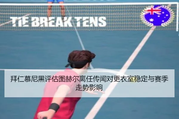 拜仁慕尼黑评估图赫尔离任传闻对更衣室稳定与赛季走势影响