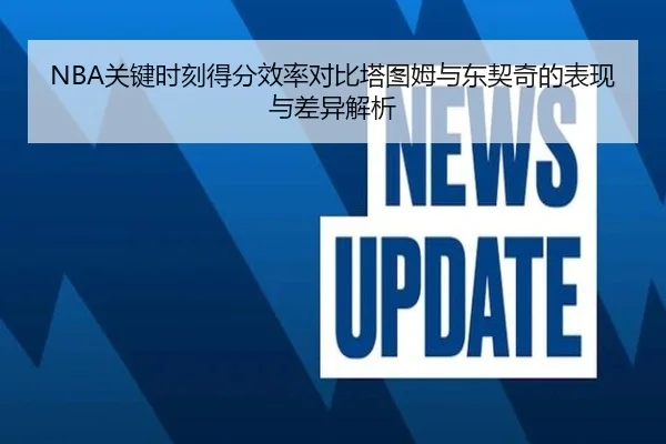 NBA关键时刻得分效率对比塔图姆与东契奇的表现与差异解析