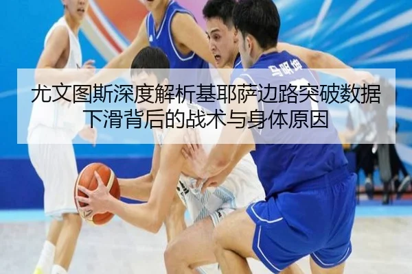 尤文图斯深度解析基耶萨边路突破数据下滑背后的战术与身体原因