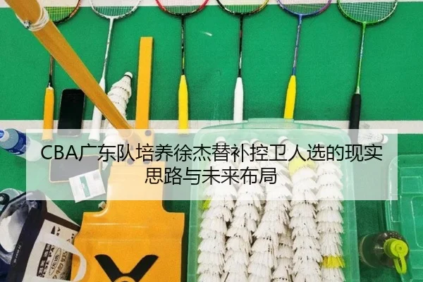 CBA广东队培养徐杰替补控卫人选的现实思路与未来布局