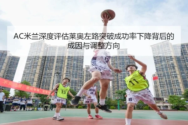 AC米兰深度评估莱奥左路突破成功率下降背后的成因与调整方向