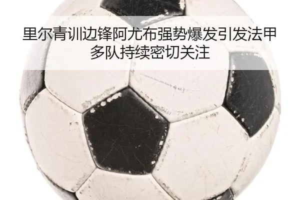 里尔青训边锋阿尤布强势爆发引发法甲多队持续密切关注
