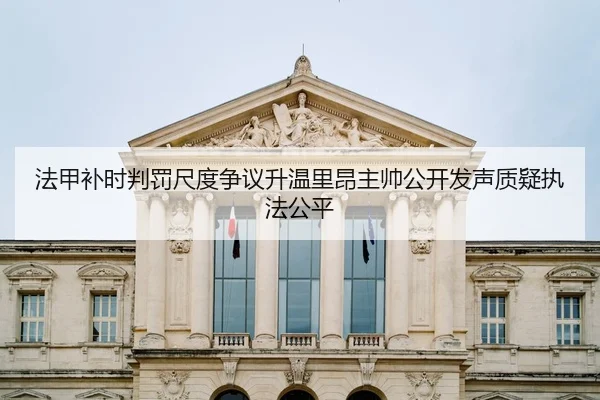 法甲补时判罚尺度争议升温里昂主帅公开发声质疑执法公平