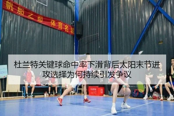 杜兰特关键球命中率下滑背后太阳末节进攻选择为何持续引发争议