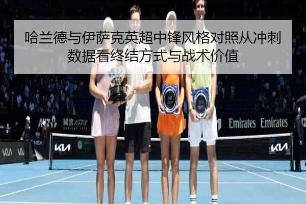 哈兰德与伊萨克英超中锋风格对照从冲刺数据看终结方式与战术价值